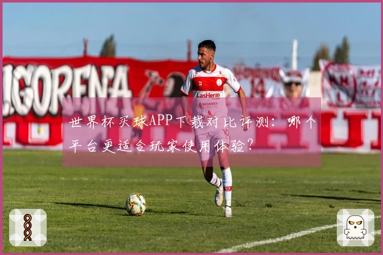 世界杯买球APP下载对比评测：哪个平台更适合玩家使用体验？