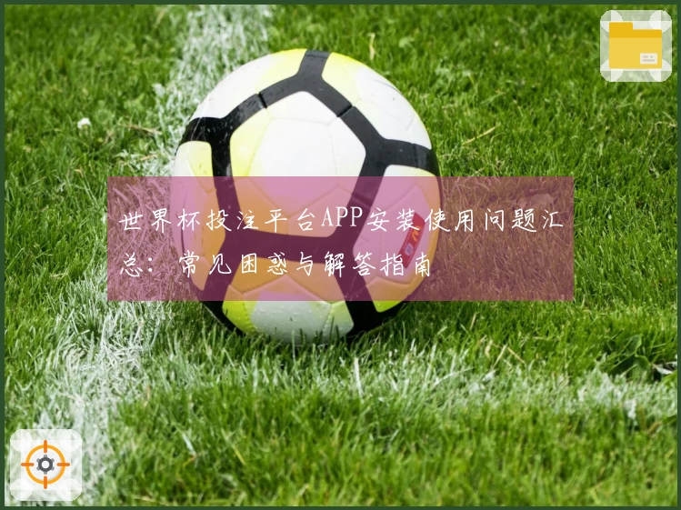 世界杯投注平台APP安装使用问题汇总：常见困惑与解答指南