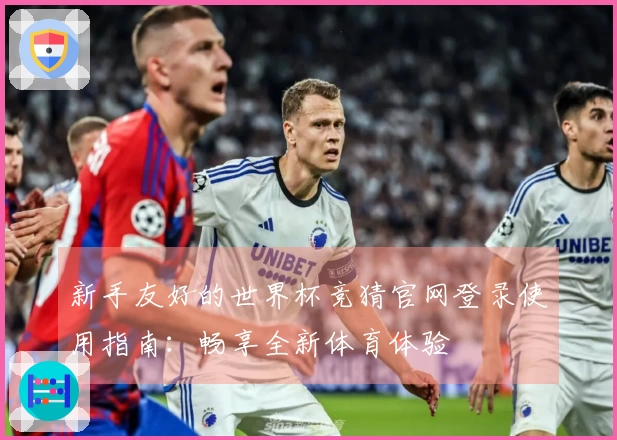 新手友好的世界杯竞猜官网登录使用指南：畅享全新体育体验