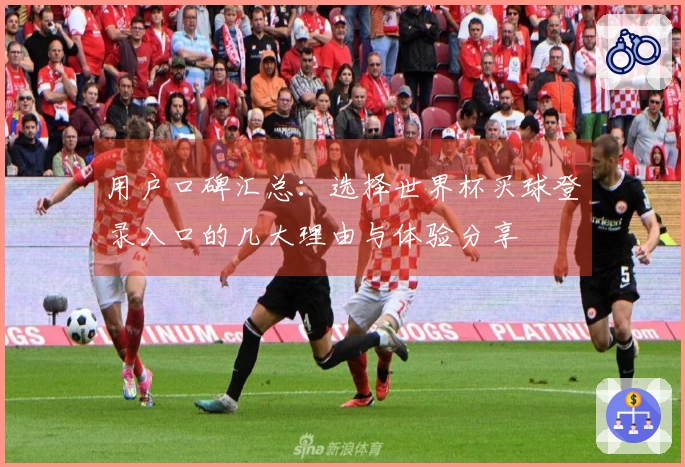用户口碑汇总：选择世界杯买球登录入口的几大理由与体验分享