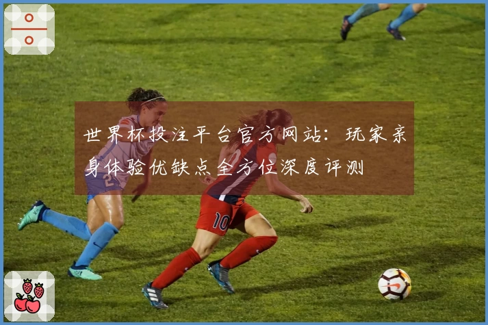 世界杯投注平台官方网站：玩家亲身体验优缺点全方位深度评测