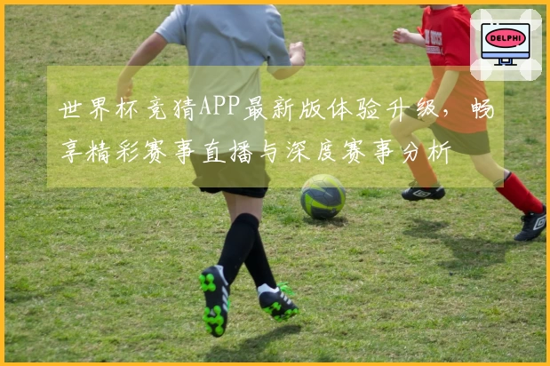 世界杯竞猜APP最新版体验升级，畅享精彩赛事直播与深度赛事分析