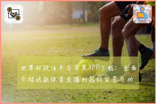 世界杯投注平台苹果APP下载：全面介绍这款体育直播利器的背景与功能