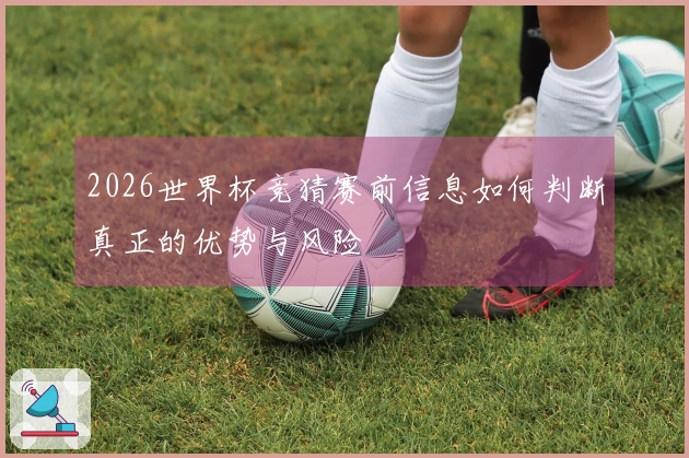 2026世界杯竞猜赛前信息如何判断真正的优势与风险