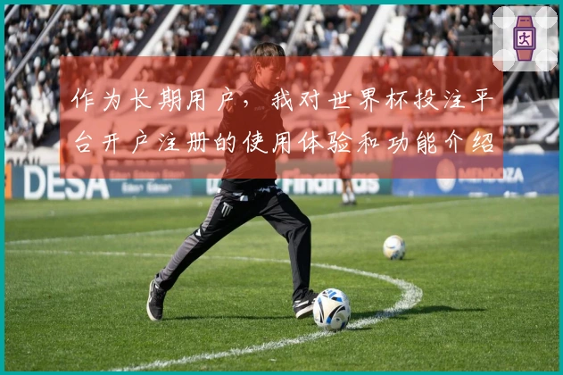 作为长期用户，我对世界杯投注平台开户注册的使用体验和功能介绍有了深刻体会