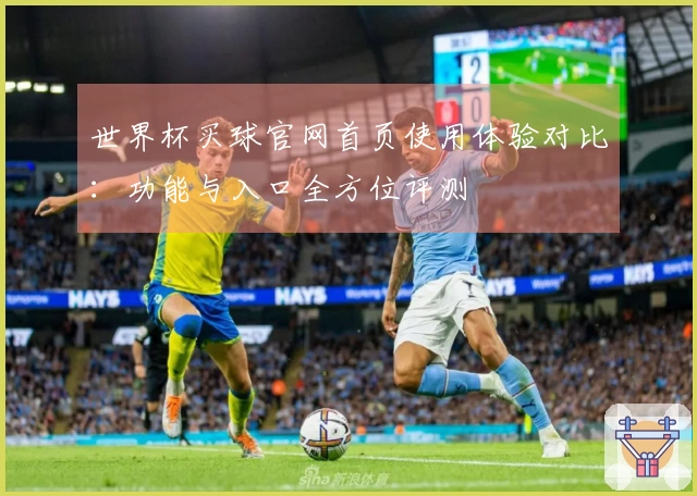 世界杯买球官网首页使用体验对比：功能与入口全方位评测