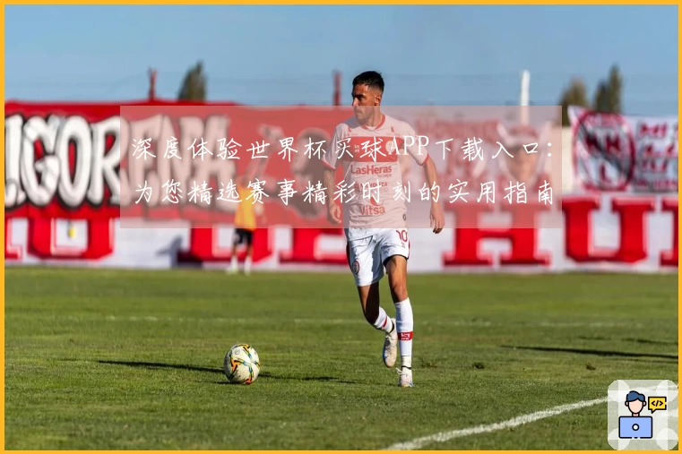 深度体验世界杯买球APP下载入口：为您精选赛事精彩时刻的实用指南