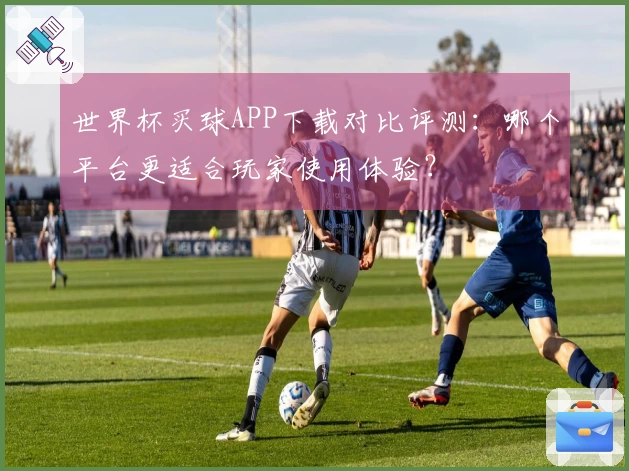 世界杯买球APP下载对比评测：哪个平台更适合玩家使用体验？