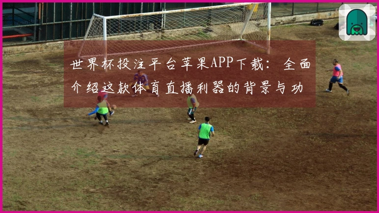 世界杯投注平台苹果APP下载：全面介绍这款体育直播利器的背景与功能