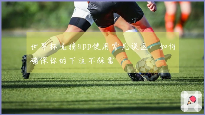 世界杯竞猜app使用常见误区，如何确保你的下注不踩雷