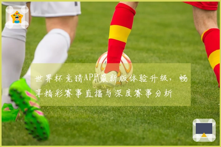 世界杯竞猜APP最新版体验升级，畅享精彩赛事直播与深度赛事分析