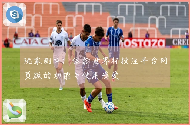 玩家测评:体验世界杯投注平台网页版的功能与使用感受