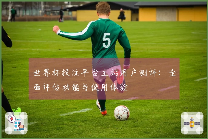 世界杯投注平台主站用户测评：全面评估功能与使用体验
