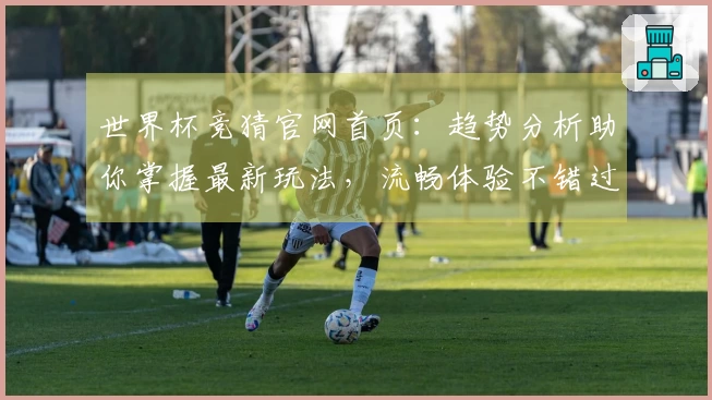 世界杯竞猜官网首页：趋势分析助你掌握最新玩法，流畅体验不错过任何精彩瞬间