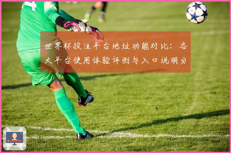 世界杯投注平台地址功能对比:各大平台使用体验评测与入口说明分析