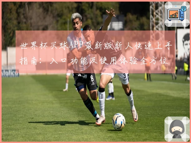 世界杯买球APP最新版新人快速上手指南：入口功能及使用体验全方位介绍