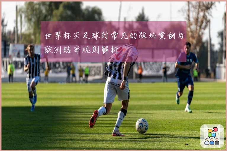 世界杯买足球时常见的踩坑案例与欧洲赔率规则解析